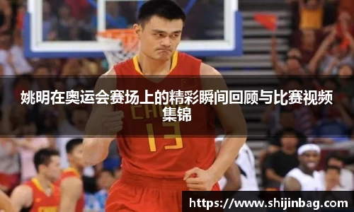 姚明在奥运会赛场上的精彩瞬间回顾与比赛视频集锦